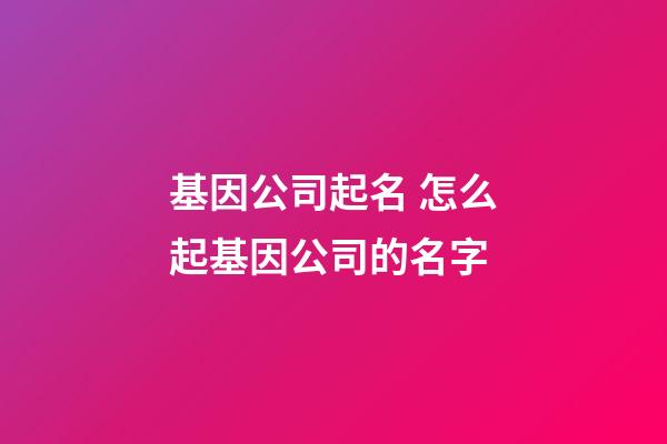 基因公司起名 怎么起基因公司的名字-第1張-公司起名-玄機派